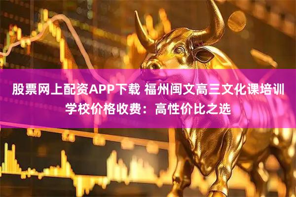 股票网上配资APP下载 福州闽文高三文化课培训学校价格收费：高性价比之选