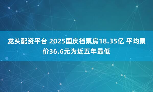 龙头配资平台 2025国庆档票房18.35亿 平均票价36.6元为近五年最低