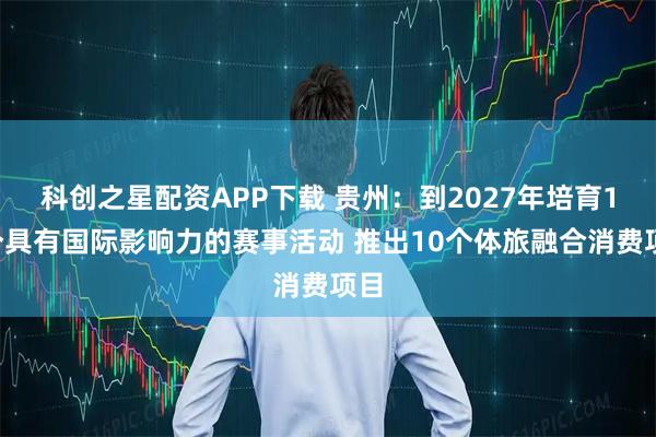 科创之星配资APP下载 贵州:到2027年培育10个具有国际影响力的赛事活动 推出10个体旅融合消费项目