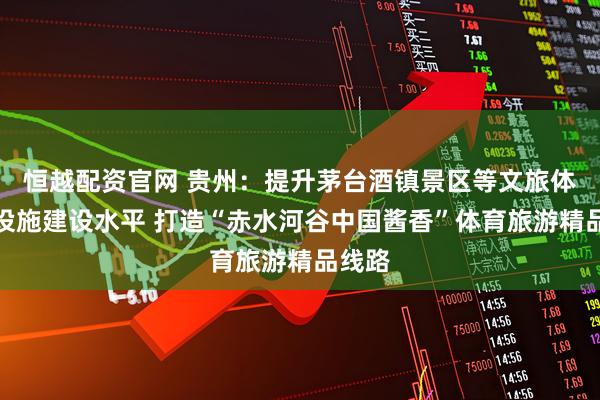 恒越配资官网 贵州：提升茅台酒镇景区等文旅体基础设施建设水平 打造“赤水河谷中国酱香”体育旅游精品线路