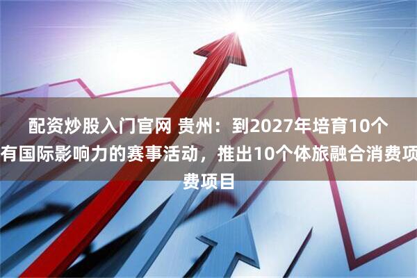 配资炒股入门官网 贵州：到2027年培育10个具有国际影响力的赛事活动，推出10个体旅融合消费项目