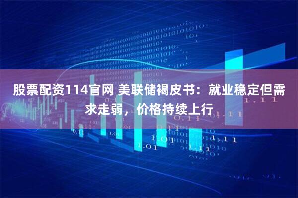 股票配资114官网 美联储褐皮书：就业稳定但需求走弱，价格持续上行