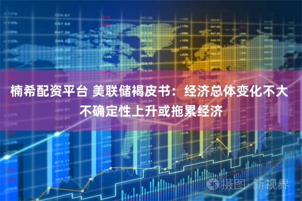 楠希配资平台 美联储褐皮书：经济总体变化不大 不确定性上升或拖累经济