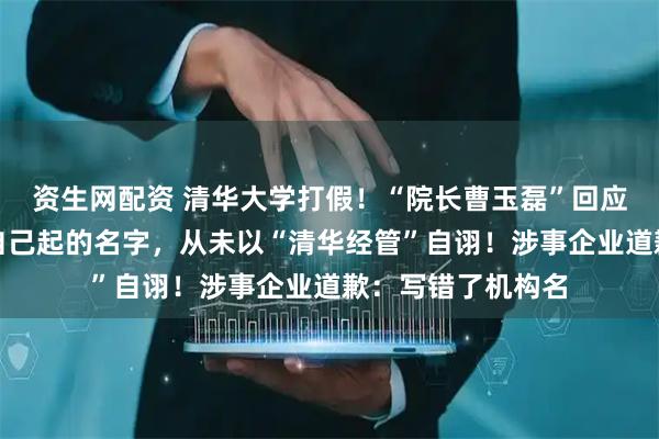 资生网配资 清华大学打假!“院长曹玉磊”回应:清大经管是我自己起的名字,从未以“清华经管”自诩!涉事企业道歉:写错了机构名