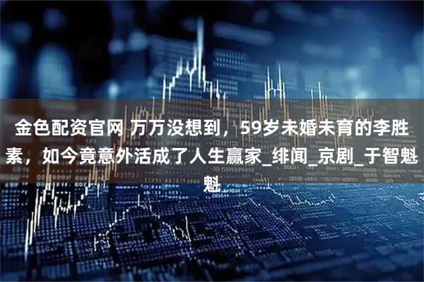 金色配资官网 万万没想到,59岁未婚未育的李胜素,如今竟意外活成了人生赢家_绯闻_京剧_于智魁