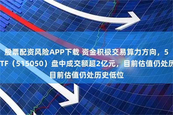 股票配资风险APP下载 资金积极交易算力方向，5G通信ETF（515050）盘中成交额超2亿元，目前估值仍处历史低位