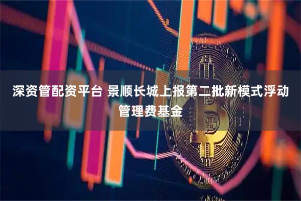 深资管配资平台 景顺长城上报第二批新模式浮动管理费基金