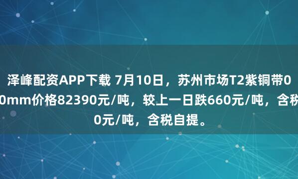 泽峰配资APP下载 7月10日，苏州市场T2紫铜带0.4*300mm价格82390元/吨，较上一日跌660元/吨，含税自提。