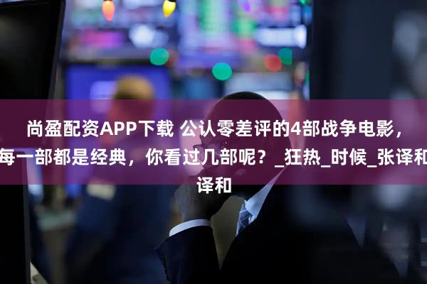 尚盈配资APP下载 公认零差评的4部战争电影，每一部都是经典，你看过几部呢？_狂热_时候_张译和