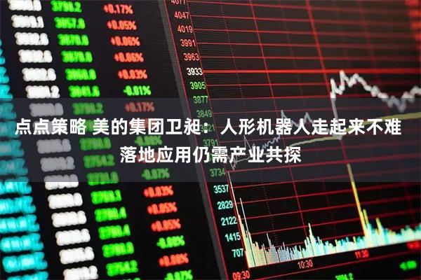 点点策略 美的集团卫昶：人形机器人走起来不难 落地应用仍需产业共探