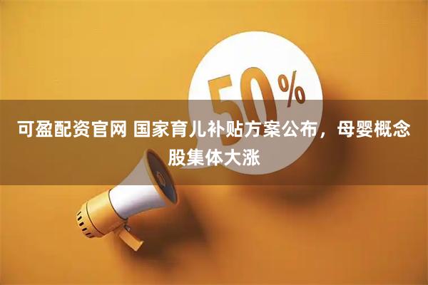 可盈配资官网 国家育儿补贴方案公布，母婴概念股集体大涨