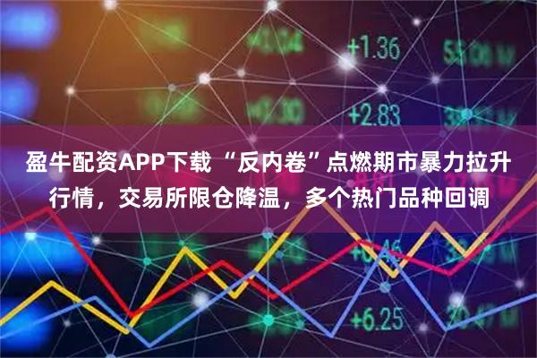 盈牛配资APP下载 “反内卷”点燃期市暴力拉升行情，交易所限仓降温，多个热门品种回调
