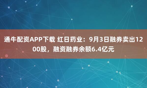 通牛配资APP下载 红日药业：9月3日融券卖出1200股，融资融券余额6.4亿元