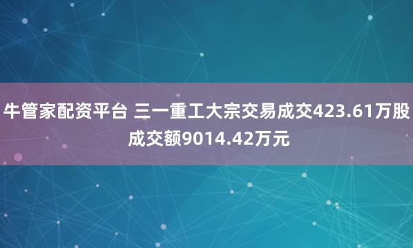牛管家配资平台 三一重工大宗交易成交423.61万股 成交额9014.42万元