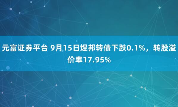 元富证券平台 9月15日煜邦转债下跌0.1%，转股溢价率17.95%