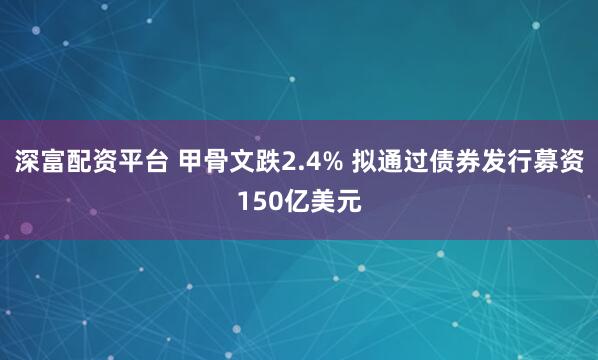 深富配资平台 甲骨文跌2.4% 拟通过债券发行募资150亿美元