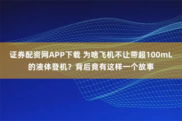 证券配资网APP下载 为啥飞机不让带超100mL的液体登机?背后竟有这样一个故事
