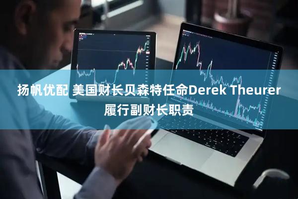 扬帆优配 美国财长贝森特任命Derek Theurer履行副财长职责