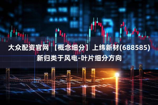 大众配资官网 【概念细分】上纬新材(688585)新归类于风电-叶片细分方向