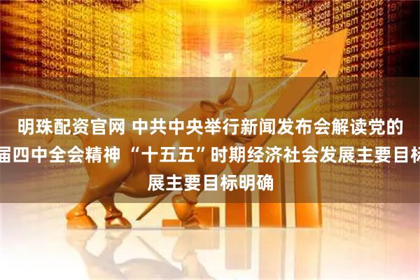明珠配资官网 中共中央举行新闻发布会解读党的二十届四中全会精神 “十五五”时期经济社会发展主要目标明确