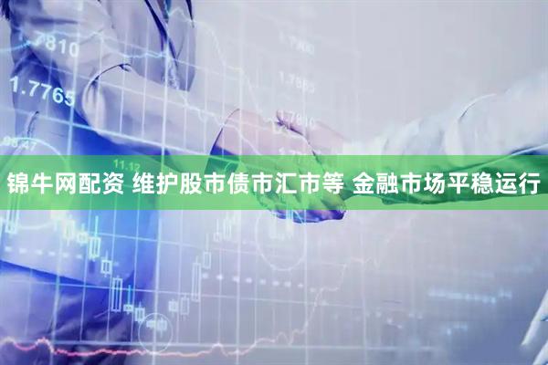锦牛网配资 维护股市债市汇市等 金融市场平稳运行