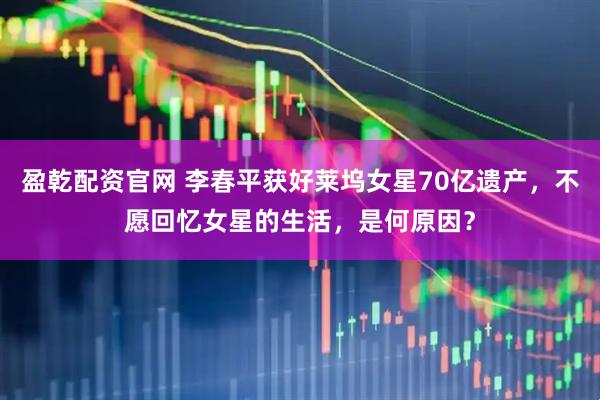盈乾配资官网 李春平获好莱坞女星70亿遗产,不愿回忆女星的生活,是何原因?
