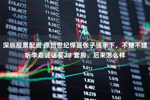 深圳股票配资 原创世纪悍匪张子强手下，不赌不嫖听李嘉诚话买28 套房，后来怎么样