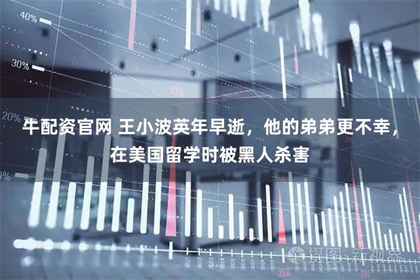 牛配资官网 王小波英年早逝，他的弟弟更不幸，在美国留学时被黑人杀害
