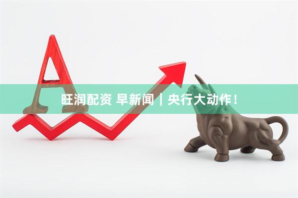 旺润配资 早新闻｜央行大动作！