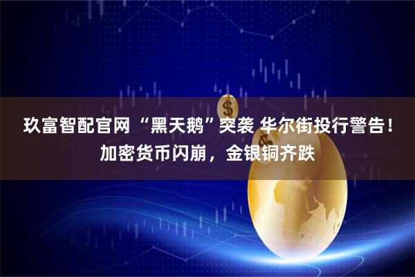 玖富智配官网 “黑天鹅”突袭 华尔街投行警告！加密货币闪崩，金银铜齐跌