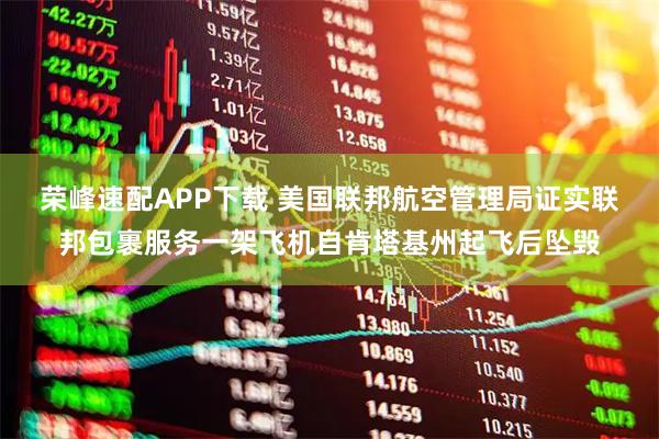 荣峰速配APP下载 美国联邦航空管理局证实联邦包裹服务一架飞机自肯塔基州起飞后坠毁