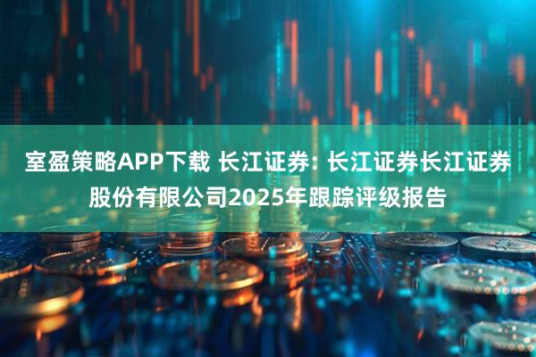 室盈策略APP下载 长江证券: 长江证券长江证券股份有限公司2025年跟踪评级报告