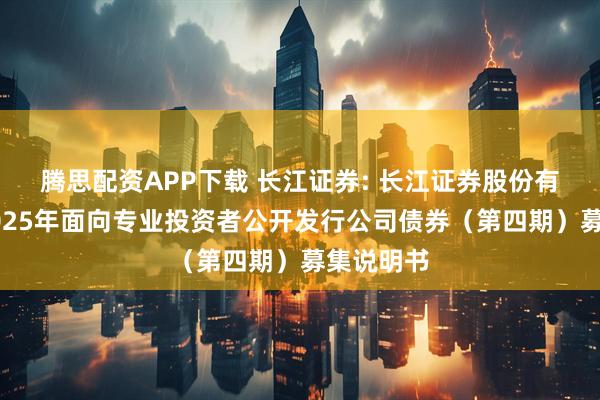 腾思配资APP下载 长江证券: 长江证券股份有限公司2025年面向专业投资者公开发行公司债券（第四期）募集说明书