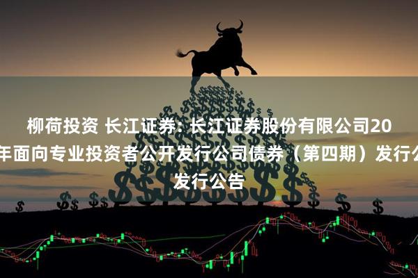 柳荷投资 长江证券: 长江证券股份有限公司2025年面向专业投资者公开发行公司债券（第四期）发行公告