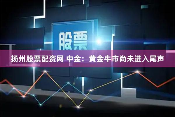 扬州股票配资网 中金：黄金牛市尚未进入尾声