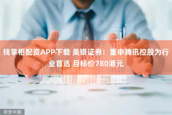 钱掌柜配资APP下载 美银证券：重申腾讯控股为行业首选 目标价780港元