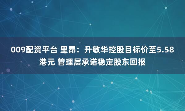 009配资平台 里昂：升敏华控股目标价至5.58港元 管理层承诺稳定股东回报
