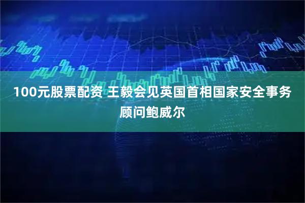 100元股票配资 王毅会见英国首相国家安全事务顾问鲍威尔