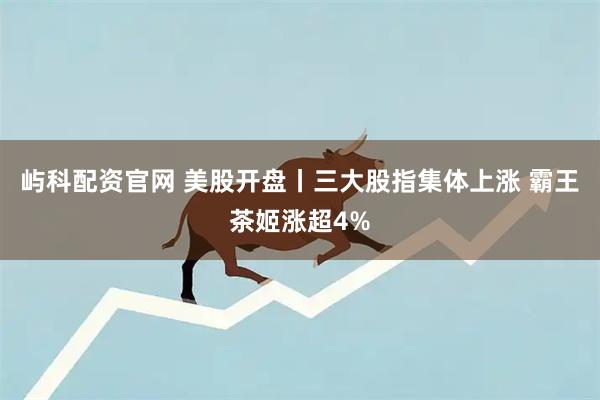 屿科配资官网 美股开盘丨三大股指集体上涨 霸王茶姬涨超4%