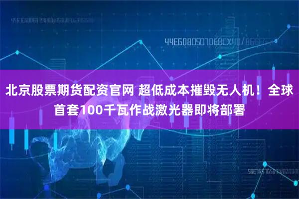 北京股票期货配资官网 超低成本摧毁无人机！全球首套100千瓦作战激光器即将部署
