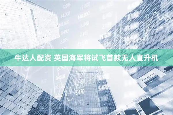 牛达人配资 英国海军将试飞首款无人直升机
