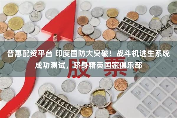 普惠配资平台 印度国防大突破！战斗机逃生系统成功测试，跻身精英国家俱乐部