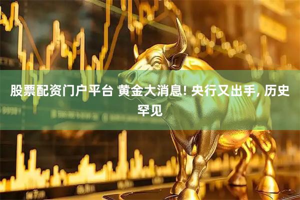 股票配资门户平台 黄金大消息! 央行又出手, 历史罕见