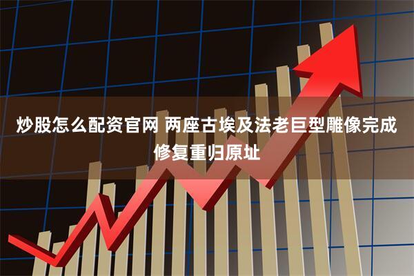 炒股怎么配资官网 两座古埃及法老巨型雕像完成修复重归原址