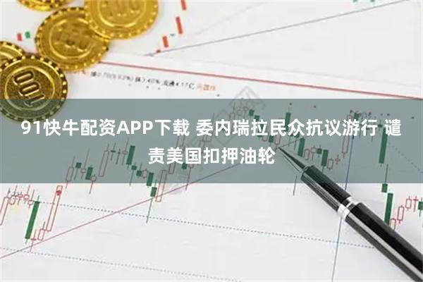 91快牛配资APP下载 委内瑞拉民众抗议游行 谴责美国扣押油轮