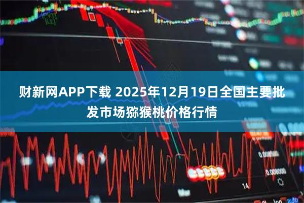 财新网APP下载 2025年12月19日全国主要批发市场猕猴桃价格行情