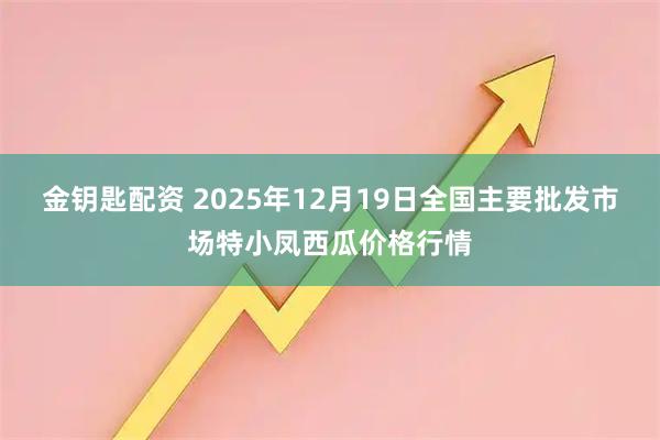 金钥匙配资 2025年12月19日全国主要批发市场特小凤西瓜价格行情