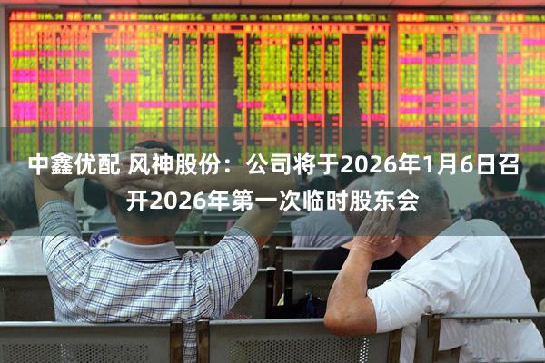 中鑫优配 风神股份：公司将于2026年1月6日召开2026年第一次临时股东会
