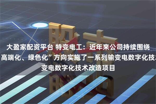 大盈家配资平台 特变电工：近年来公司持续围绕“智能化、高端化、绿色化”方向实施了一系列输变电数字化技术改造项目