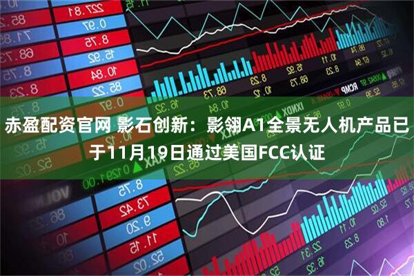 赤盈配资官网 影石创新：影翎A1全景无人机产品已于11月19日通过美国FCC认证